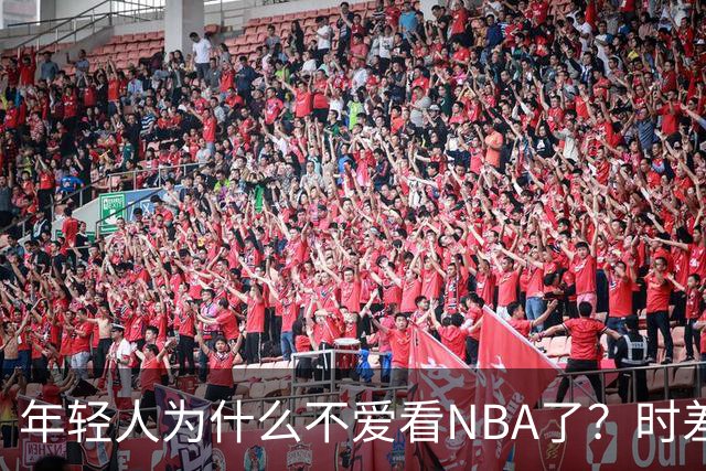 年轻人为什么不爱看NBA了？时差、付费、观赏性都是原因