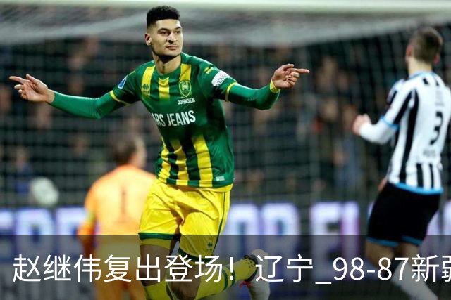 赵继伟复出登场！辽宁 98-87新疆四战全胜 库珀 27+5+11 主导全场
