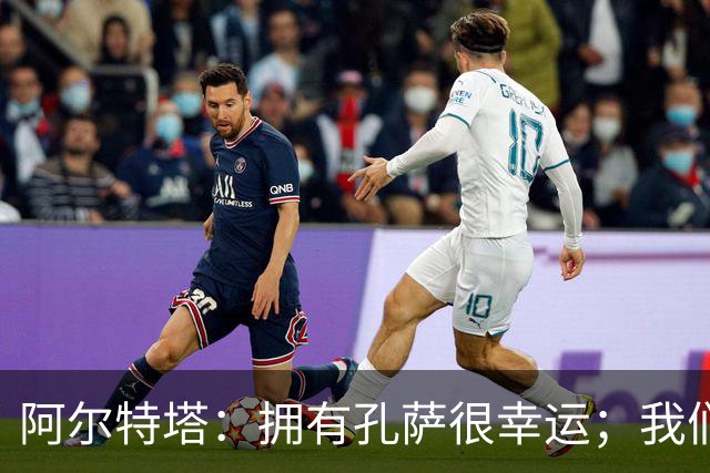阿尔特塔：拥有孔萨很幸运；我们其实创造了很多的定位球机会