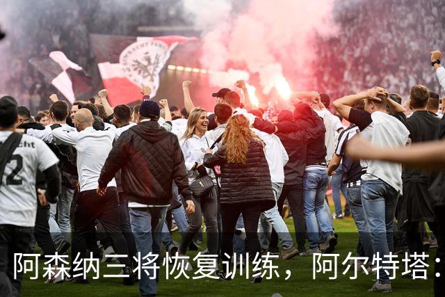 阿森纳三将恢复训练，阿尔特塔：若一切正常即可出战利物浦